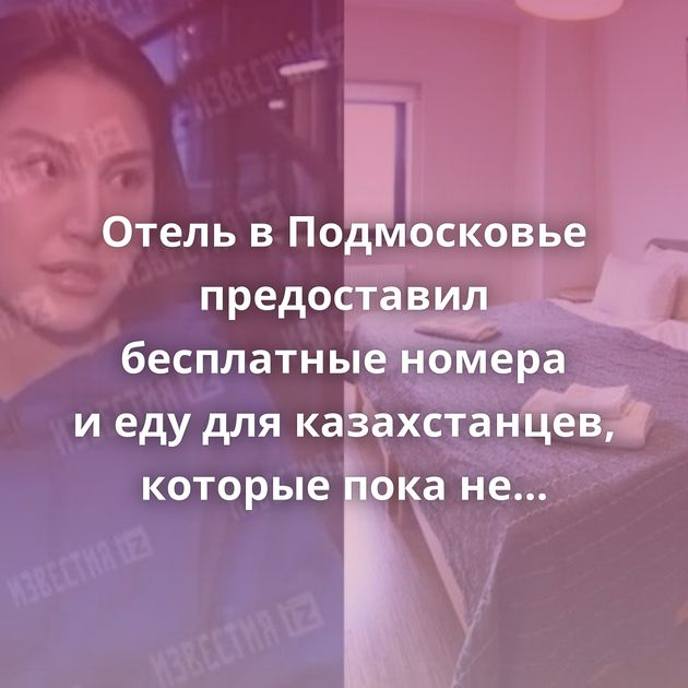Отель в Подмосковье предоставил бесплатные номера и еду для казахстанцев, которые пока не могут улететь…