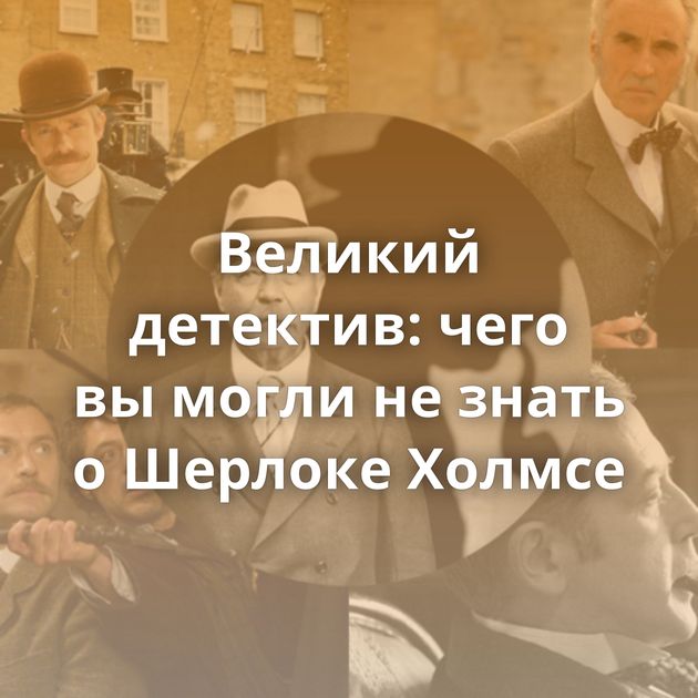 Великий детектив: чего вы могли не знать о Шерлоке Холмсе