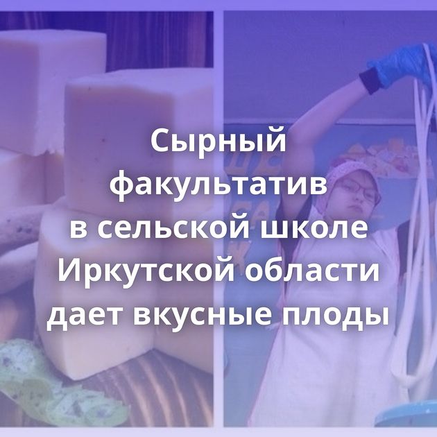 Сырный факультатив в сельской школе Иркутской области дает вкусные плоды