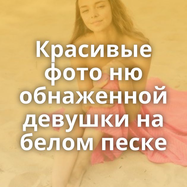 Красивые фото ню обнаженной девушки на белом песке