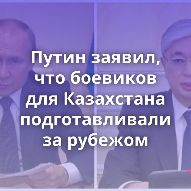 Путин заявил, что боевиков для Казахстана подготавливали за рубежом