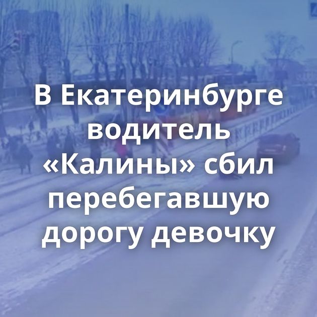 В Екатеринбурге водитель «Калины» сбил перебегавшую дорогу девочку