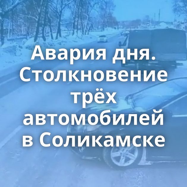 Авария дня. Столкновение трёх автомобилей в Соликамске