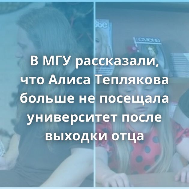 В МГУ рассказали, что Алиса Теплякова больше не посещала университет после выходки отца