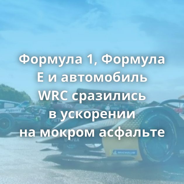 Формула 1, Формула Е и автомобиль WRC сразились в ускорении на мокром асфальте