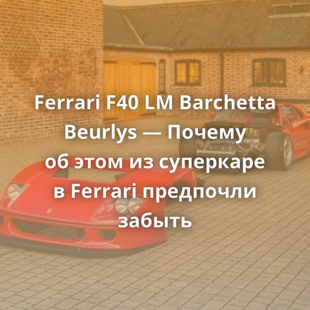 Ferrari F40 LM Barchetta Beurlys — Почему об этом из суперкаре в Ferrari предпочли забыть