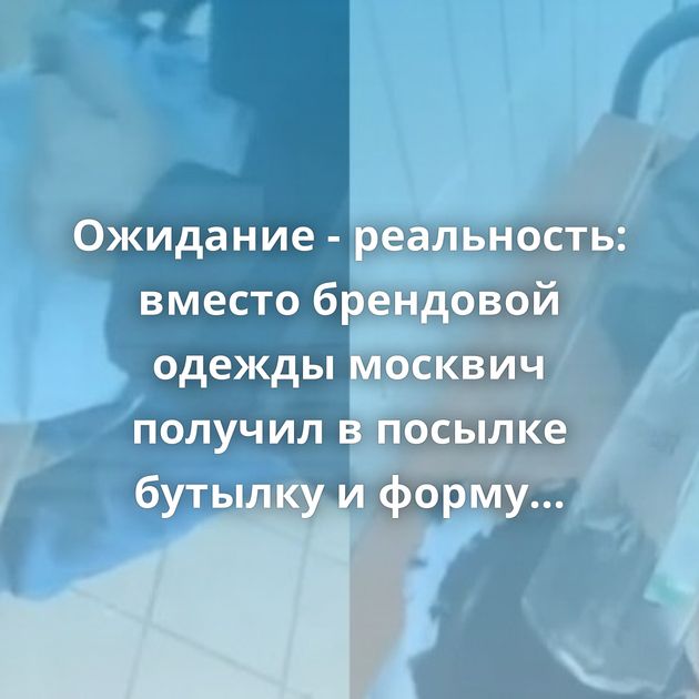 Ожидание - реальность: вместо брендовой одежды москвич получил в посылке бутылку и форму ДОСААФ