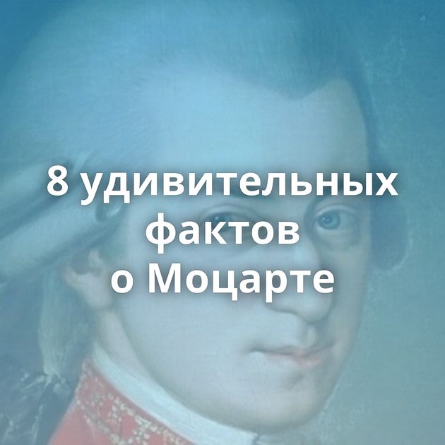 8 удивительных фактов о Моцарте