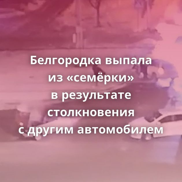 Белгородка выпала из «семёрки» в результате столкновения с другим автомобилем