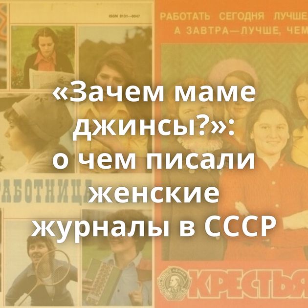 «Зачем маме джинсы?»: о чем писали женские журналы в СССР