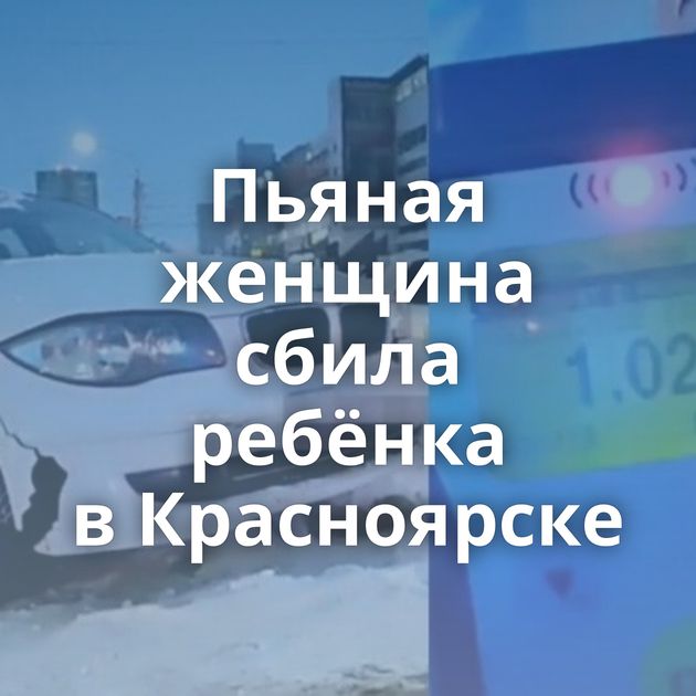 Пьяная женщина сбила ребёнка в Красноярске