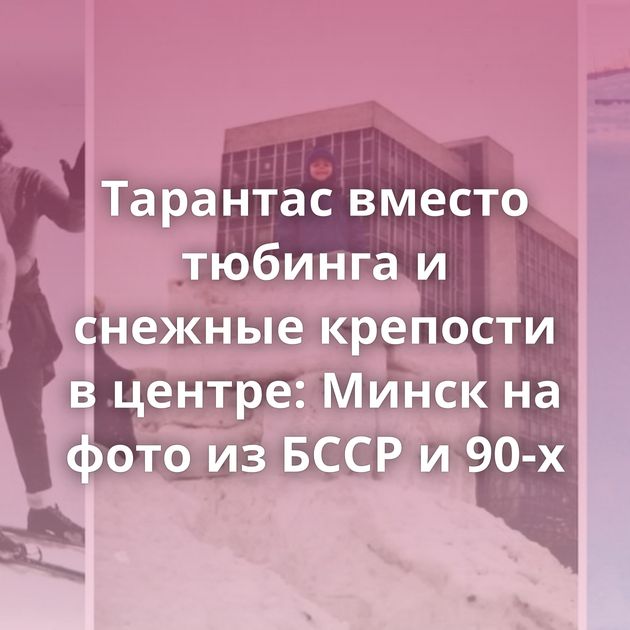 Тарантас вместо тюбинга и снежные крепости в центре: Минск на фото из БССР и 90-х