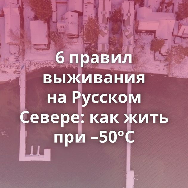 6 правил выживания на Русском Севере: как жить при –50°C