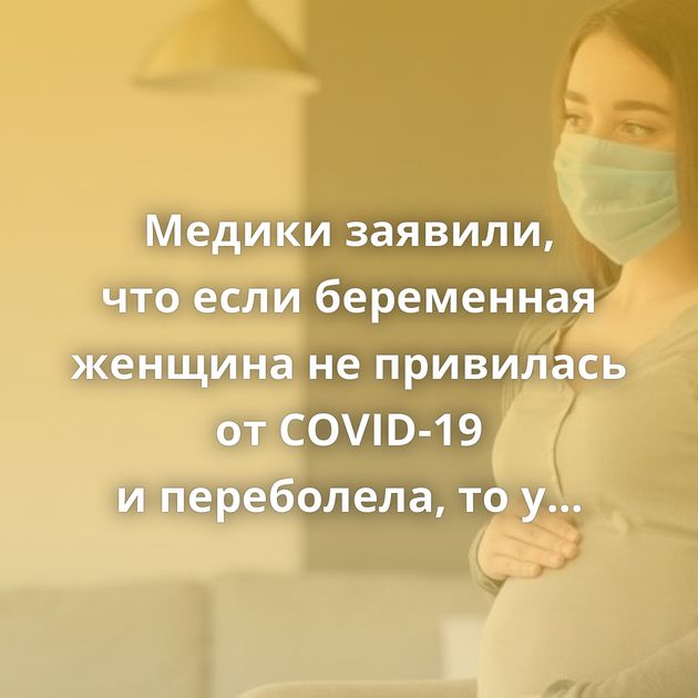 Медики заявили, что если беременная женщина не привилась от COVID-19 и переболела, то у ребёнка снизится…