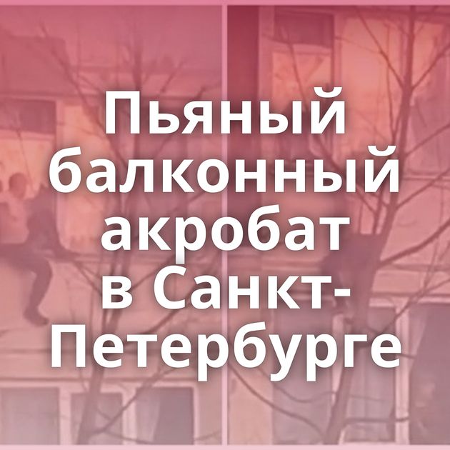 Пьяный балконный акробат в Санкт-Петербурге