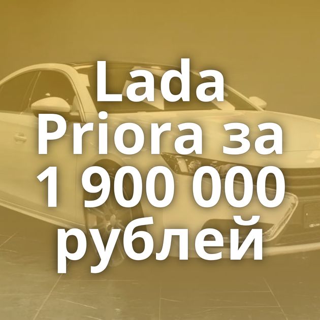 Lada Priora за 1 900 000 рублей