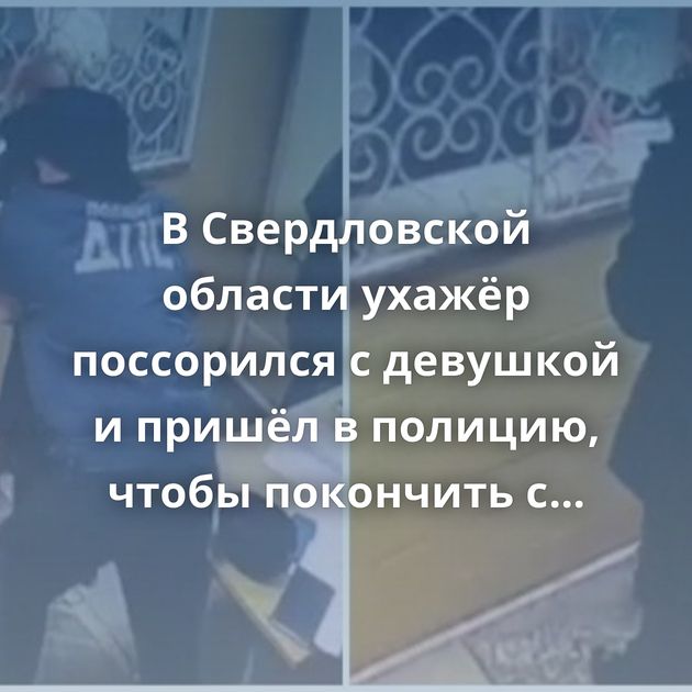 В Свердловской области ухажёр поссорился с девушкой и пришёл в полицию, чтобы покончить с собой