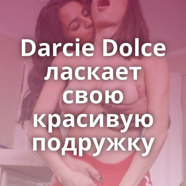 Darcie Dolce ласкает свою красивую подружку