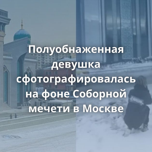 Полуобнаженная девушка сфотографировалась на фоне Соборной мечети в Москве