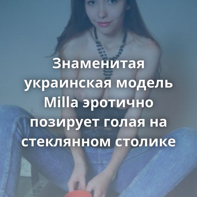 Знаменитая украинская модель Milla эротично позирует голая на стеклянном столике