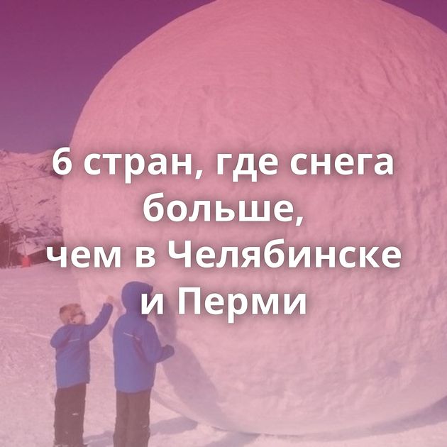 6 стран, где снега больше, чем в Челябинске и Перми