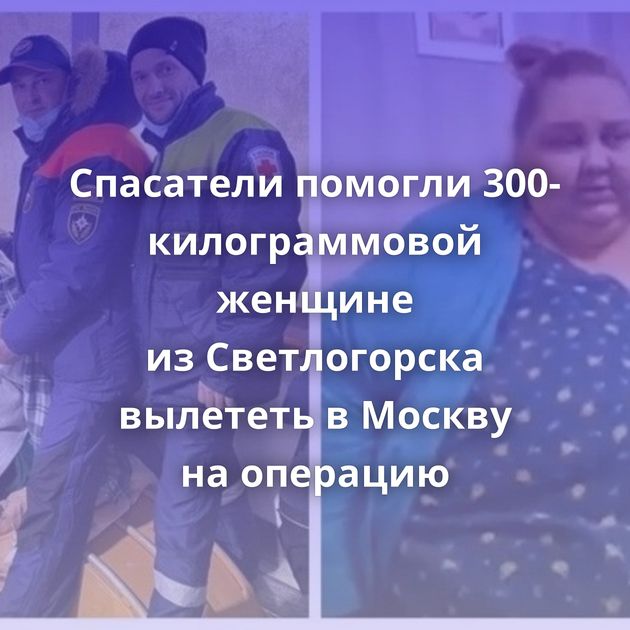 Спасатели помогли 300-килограммовой женщине из Светлогорска вылететь в Москву на операцию