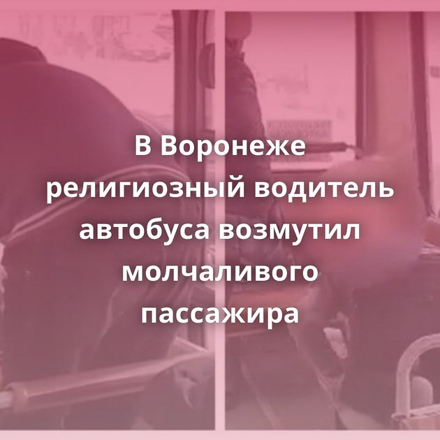 В Воронеже религиозный водитель автобуса возмутил молчаливого пассажира