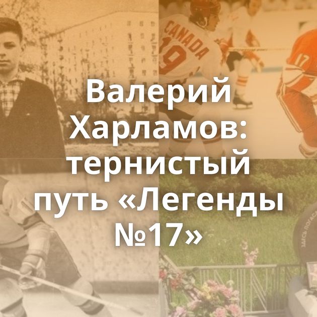 Валерий Харламов: тернистый путь «Легенды №17»