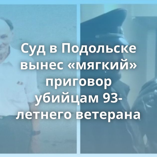 Суд в Подольске вынес «мягкий» приговор убийцам 93-летнего ветерана