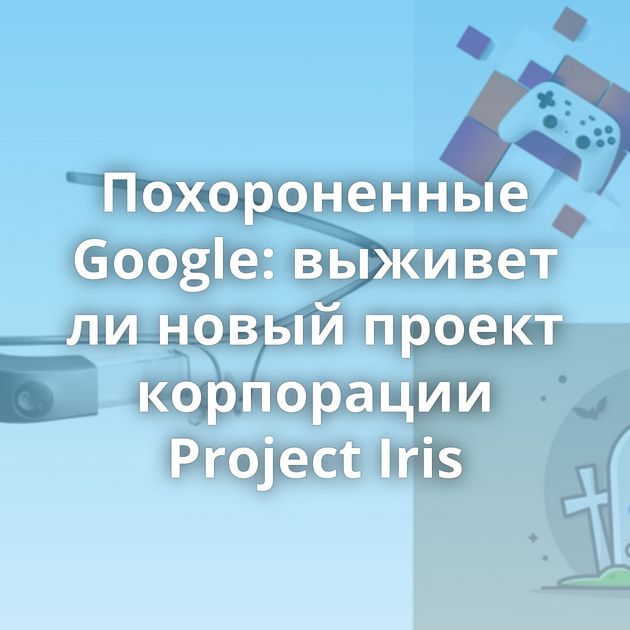 Похороненные Google: выживет ли новый проект корпорации Project Iris