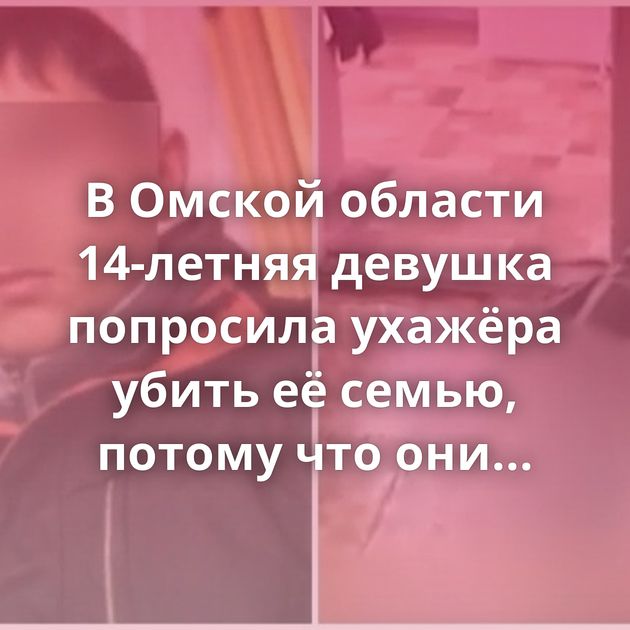 В Омской области 14-летняя девушка попросила ухажёра убить её семью, потому что они запрещали…