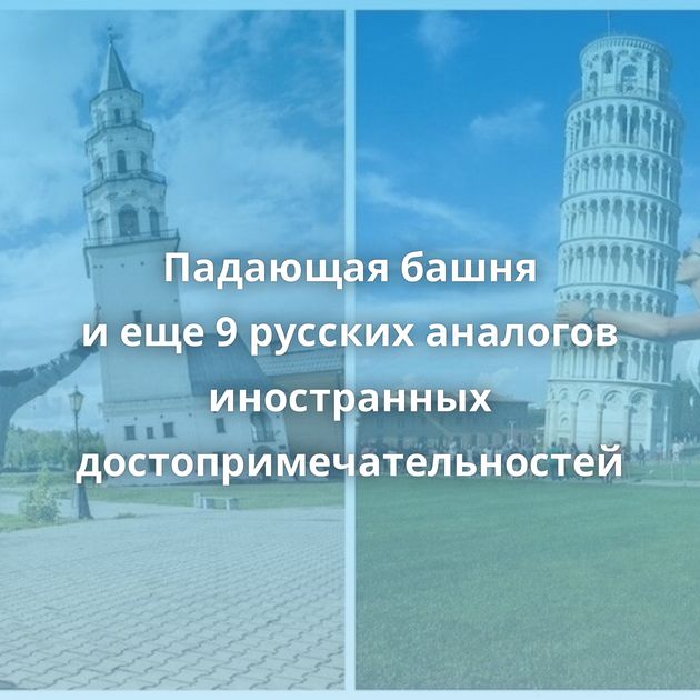 Падающая башня и еще 9 русских аналогов иностранных достопримечательностей