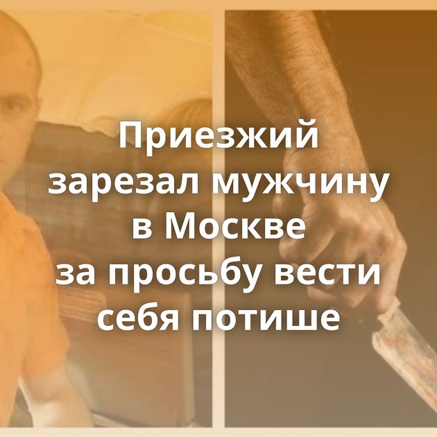 Приезжий зарезал мужчину в Москве за просьбу вести себя потише