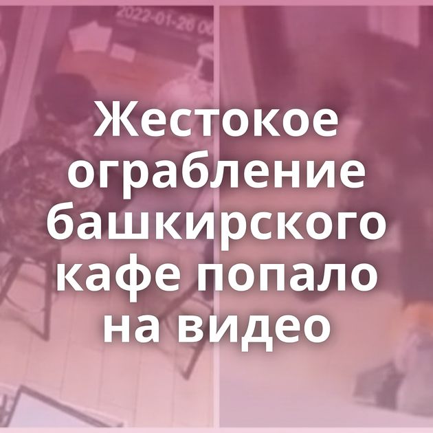 Жестокое ограбление башкирского кафе попало на видео