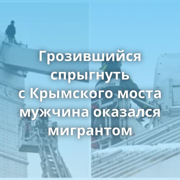 Грозившийся спрыгнуть с Крымского моста мужчина оказался мигрантом