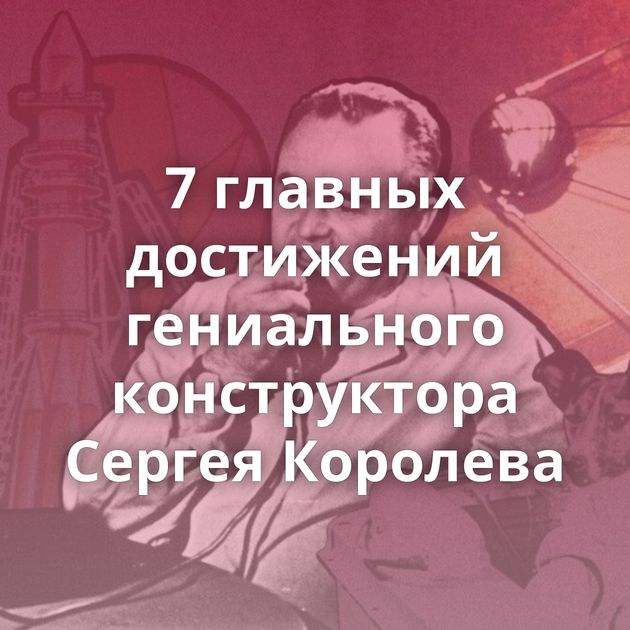 7 главных достижений гениального конструктора Сергея Королева