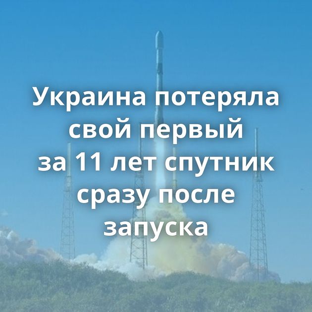 Украина потеряла свой первый за 11 лет спутник сразу после запуска