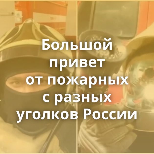Большой привет от пожарных с разных уголков России