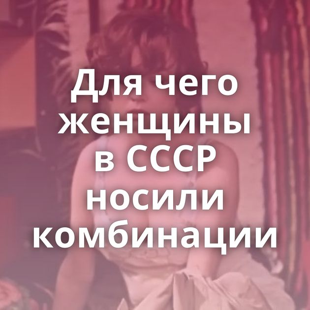 Для чего женщины в СССР носили комбинации