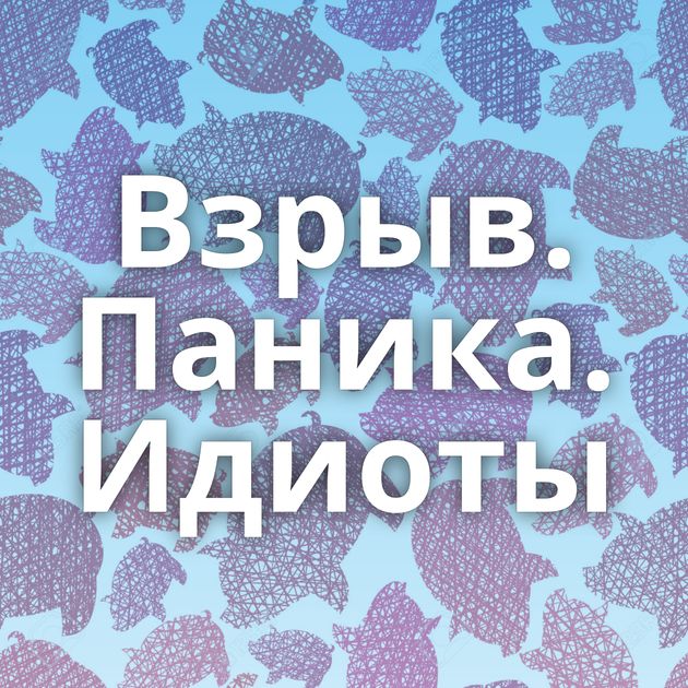 Взрыв. Паника. Идиоты