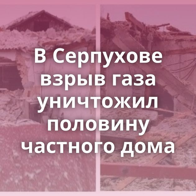 В Серпухове взрыв газа уничтожил половину частного дома