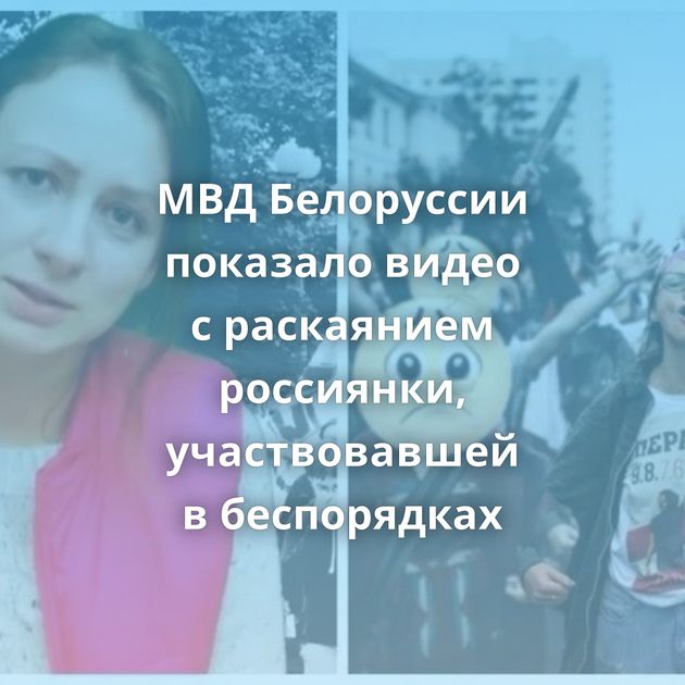 МВД Белоруссии показало видео с раскаянием россиянки, участвовавшей в беспорядках