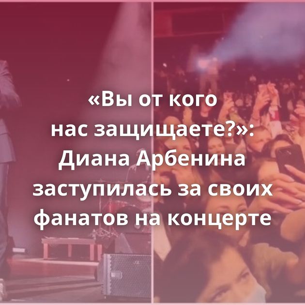 «Вы от кого нас защищаете?»: Диана Арбенина заступилась за своих фанатов на концерте