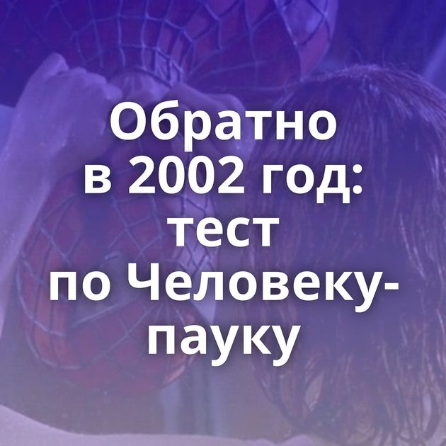Обратно в 2002 год: тест по Человеку-пауку