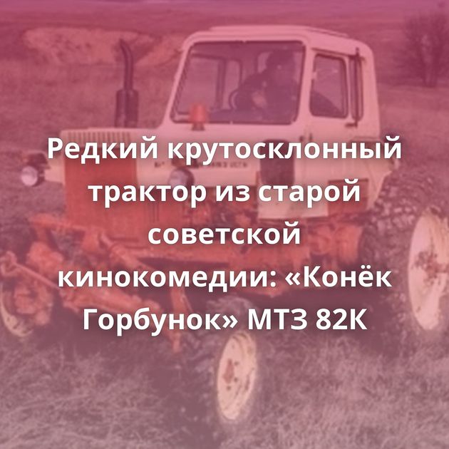 Редкий крутосклонный трактор из старой советской кинокомедии: «Конёк Горбунок» МТЗ 82К