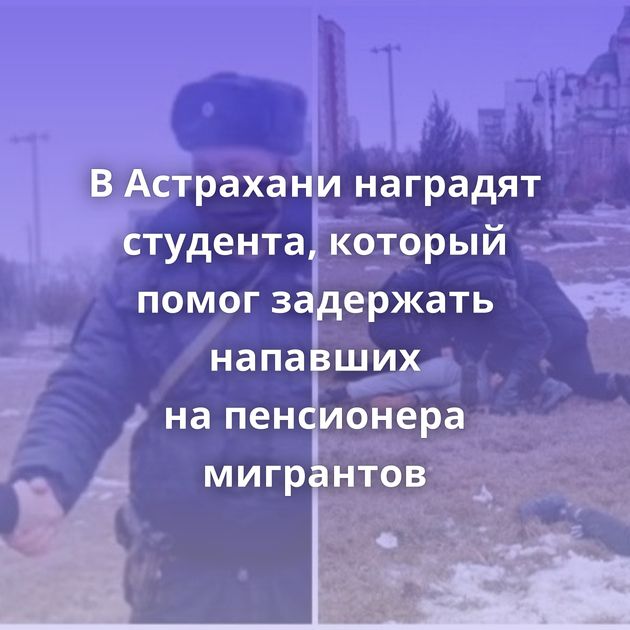 В Астрахани наградят студента, который помог задержать напавших на пенсионера мигрантов