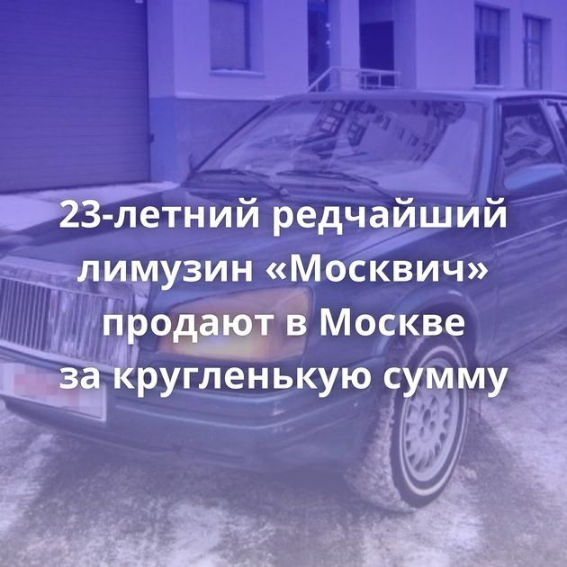 23-летний редчайший лимузин «Москвич» продают в Москве за кругленькую сумму