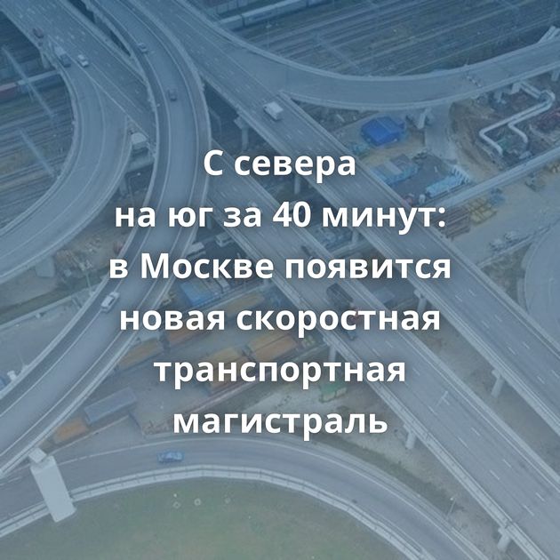 С севера на юг за 40 минут: в Москве появится новая скоростная транспортная магистраль