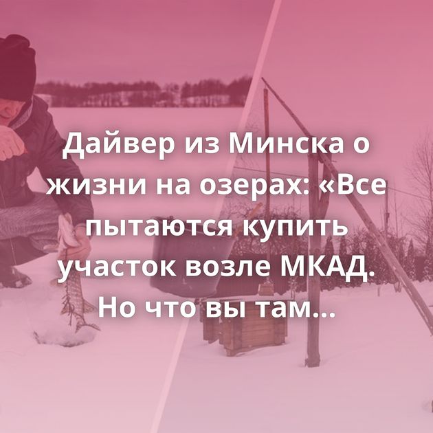 Дайвер из Минска о жизни на озерах: «Все пытаются купить участок возле МКАД. Но что вы там увидите?»