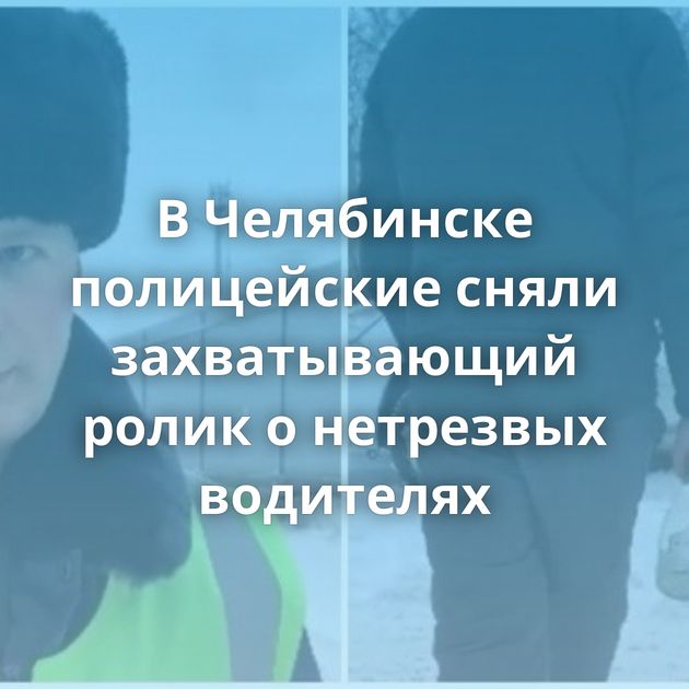 В Челябинске полицейские сняли захватывающий ролик о нетрезвых водителях